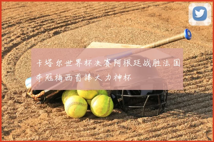 卡塔尔世界杯决赛阿根廷战胜法国夺冠梅西首捧大力神杯