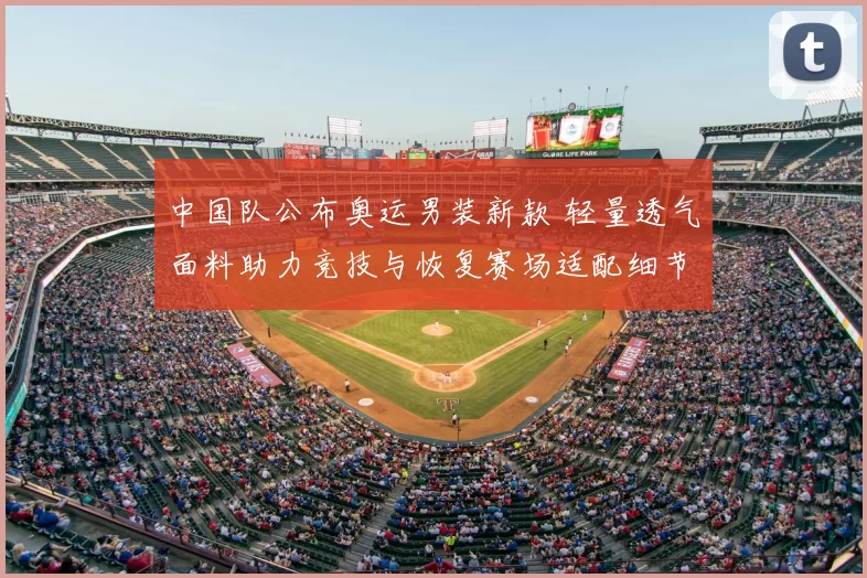 中国队公布奥运男装新款 轻量透气面料助力竞技与恢复赛场适配细节升级