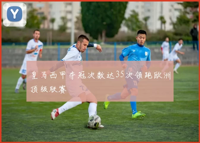 皇马西甲夺冠次数达35次领跑欧洲顶级联赛