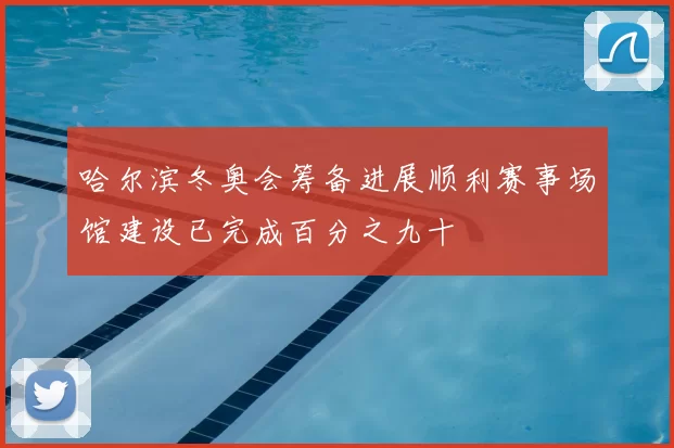 哈尔滨冬奥会筹备进展顺利赛事场馆建设已完成百分之九十