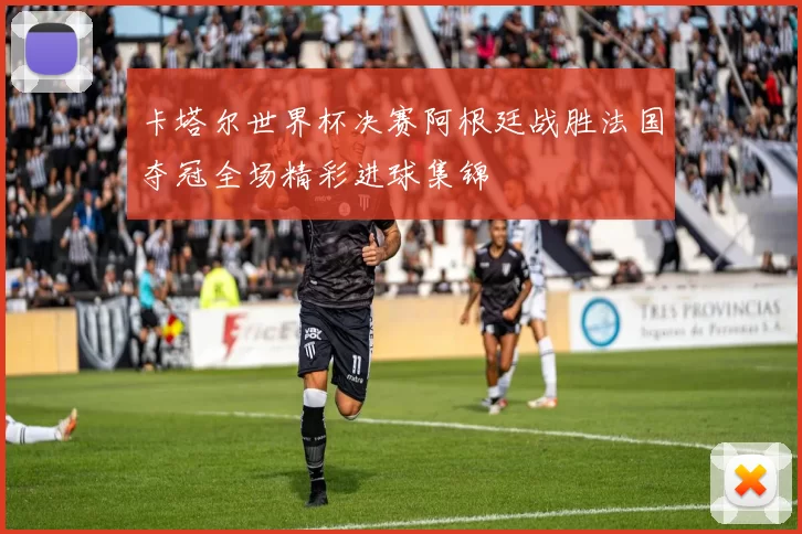 卡塔尔世界杯决赛阿根廷战胜法国夺冠全场精彩进球集锦