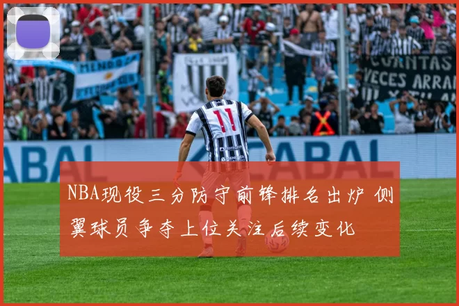NBA现役三分防守前锋排名出炉 侧翼球员争夺上位关注后续变化