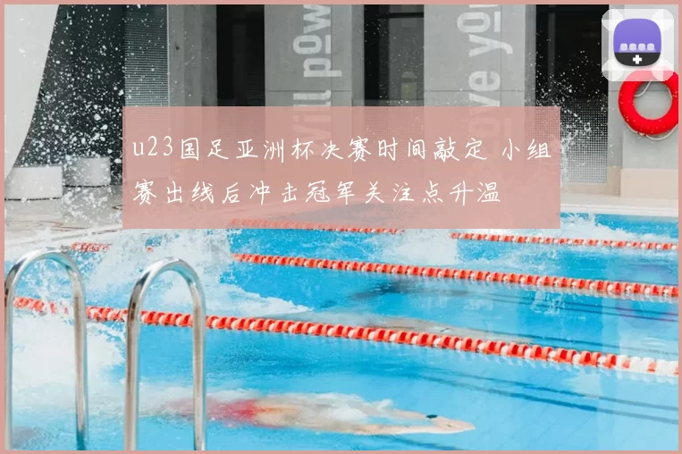 u23国足亚洲杯决赛时间敲定 小组赛出线后冲击冠军关注点升温