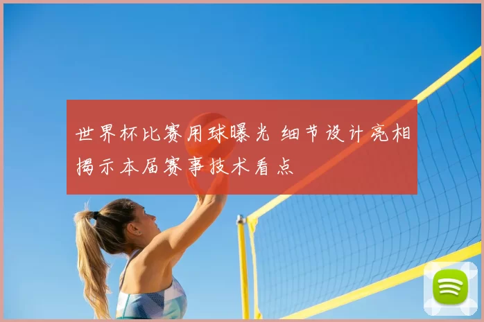 世界杯比赛用球曝光 细节设计亮相揭示本届赛事技术看点