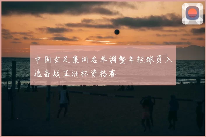 中国女足集训名单调整年轻球员入选备战亚洲杯资格赛
