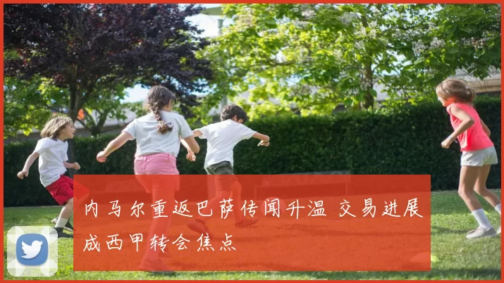 内马尔重返巴萨传闻升温 交易进展成西甲转会焦点