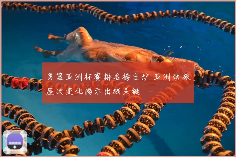 男篮亚洲杯赛排名榜出炉 亚洲劲旅座次变化揭示出线关键