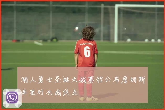 湖人勇士圣诞大战赛程公布詹姆斯库里对决成焦点