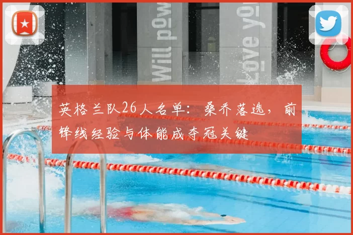 英格兰队26人名单：桑乔落选，前锋线经验与体能成夺冠关键