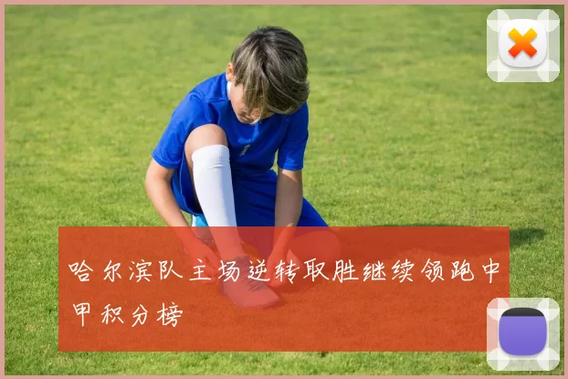 哈尔滨队主场逆转取胜继续领跑中甲积分榜