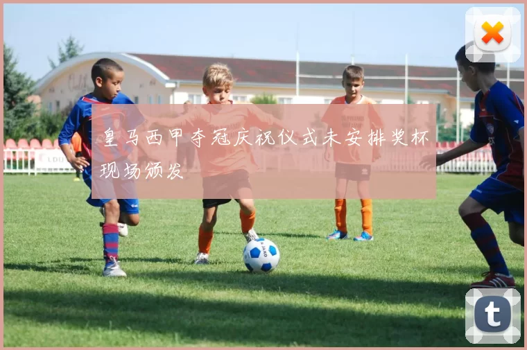 皇马西甲夺冠庆祝仪式未安排奖杯现场颁发