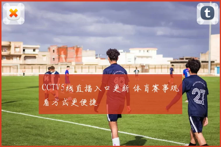 CCTV5线直播入口更新 体育赛事观看方式更便捷