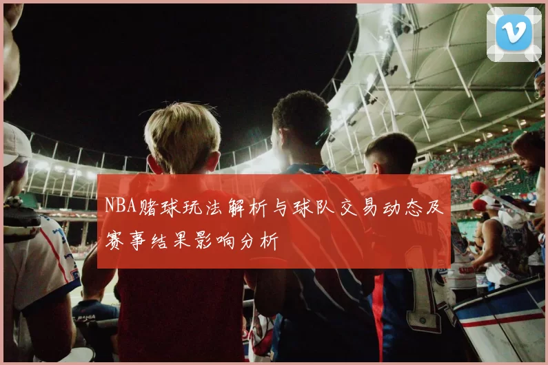 NBA赌球玩法解析与球队交易动态及赛事结果影响分析