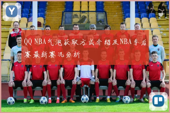 QQ NBA气泡获取方式介绍及NBA季后赛最新赛况分析