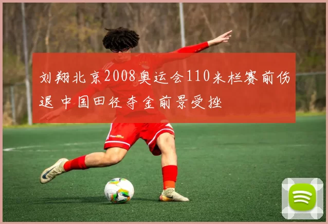 刘翔北京2008奥运会110米栏赛前伤退 中国田径夺金前景受挫