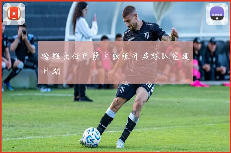 哈维出任巴萨主教练开启球队重建计划