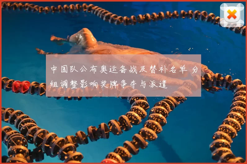 中国队公布奥运备战及替补名单 分组调整影响奖牌争夺与派遣