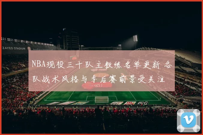 NBA现役三十队主教练名单更新 各队战术风格与季后赛前景受关注