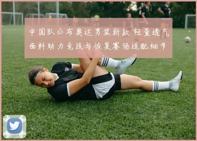 中国队公布奥运男装新款 轻量透气面料助力竞技与恢复赛场适配细节升级