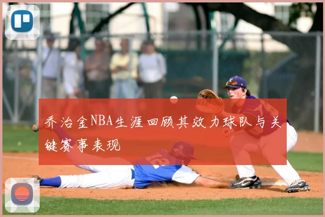 乔治金NBA生涯回顾其效力球队与关键赛事表现