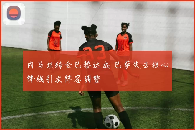 内马尔转会巴黎达成 巴萨失去核心锋线引发阵容调整