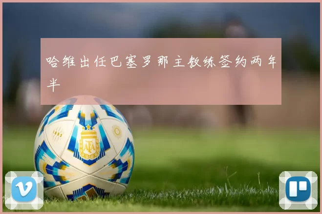 哈维出任巴塞罗那主教练签约两年半