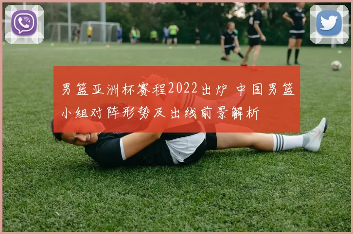 男篮亚洲杯赛程2022出炉 中国男篮小组对阵形势及出线前景解析