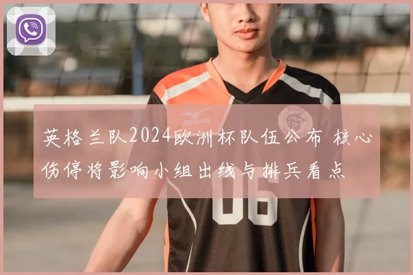 英格兰队2024欧洲杯队伍公布 核心伤停将影响小组出线与排兵看点