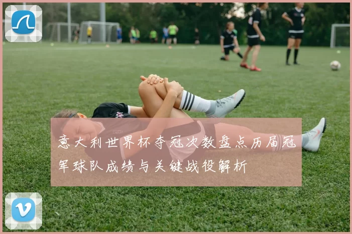 意大利世界杯夺冠次数盘点历届冠军球队成绩与关键战役解析