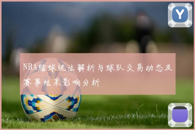 NBA赌球玩法解析与球队交易动态及赛事结果影响分析