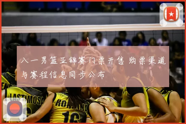 八一男篮亚锦赛门票开售 购票渠道与赛程信息同步公布