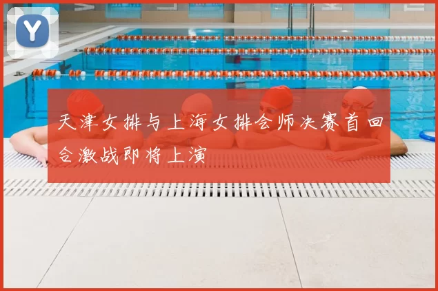 天津女排与上海女排会师决赛首回合激战即将上演