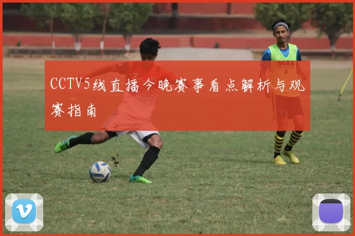 CCTV5线直播今晚赛事看点解析与观赛指南