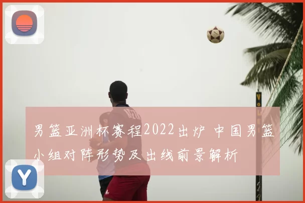 男篮亚洲杯赛程2022出炉 中国男篮小组对阵形势及出线前景解析