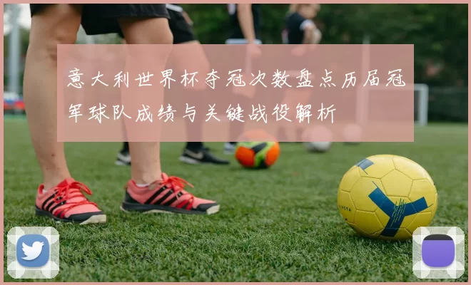 意大利世界杯夺冠次数盘点历届冠军球队成绩与关键战役解析