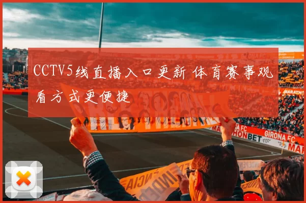 CCTV5线直播入口更新 体育赛事观看方式更便捷