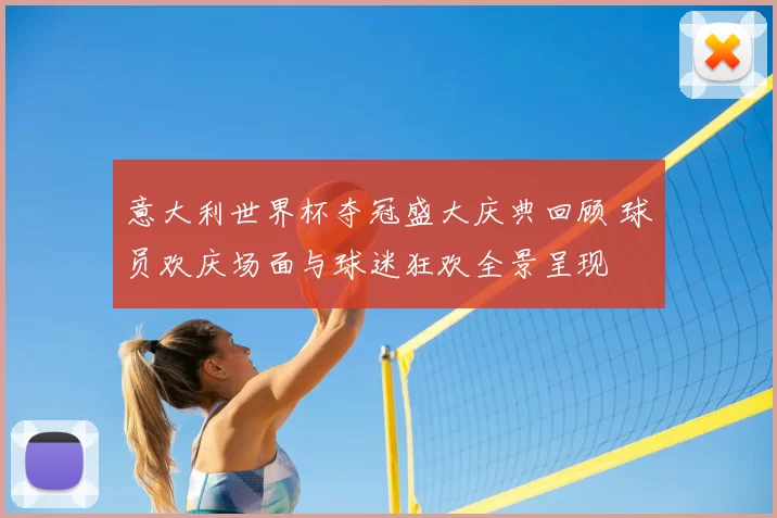 意大利世界杯夺冠盛大庆典回顾 球员欢庆场面与球迷狂欢全景呈现