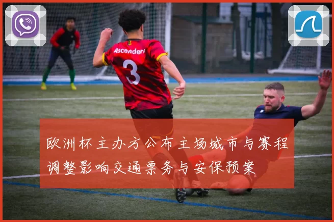 欧洲杯主办方公布主场城市与赛程调整影响交通票务与安保预案