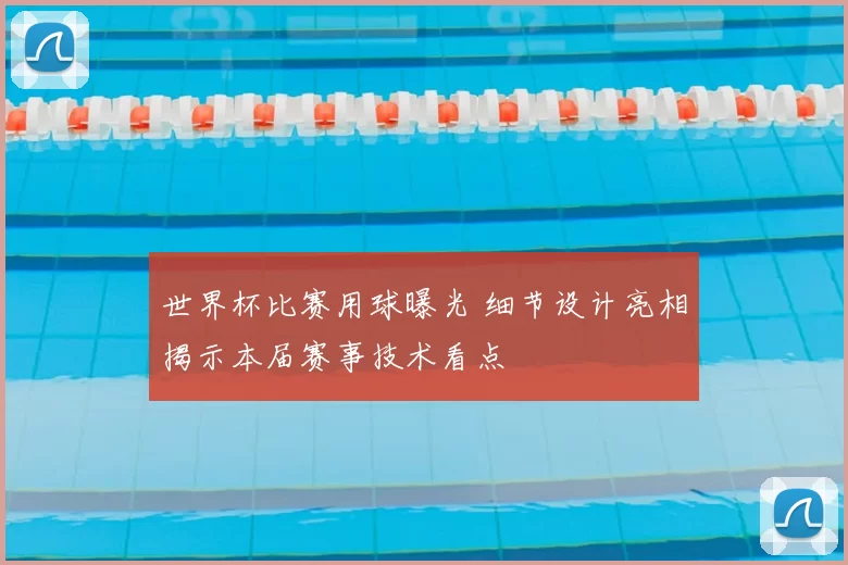 世界杯比赛用球曝光 细节设计亮相揭示本届赛事技术看点