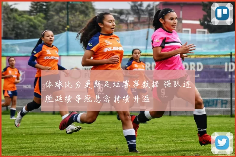 体球比分更新足坛赛事数据 强队连胜延续争冠悬念持续升温