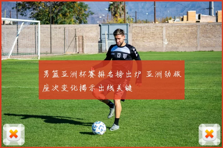 男篮亚洲杯赛排名榜出炉 亚洲劲旅座次变化揭示出线关键