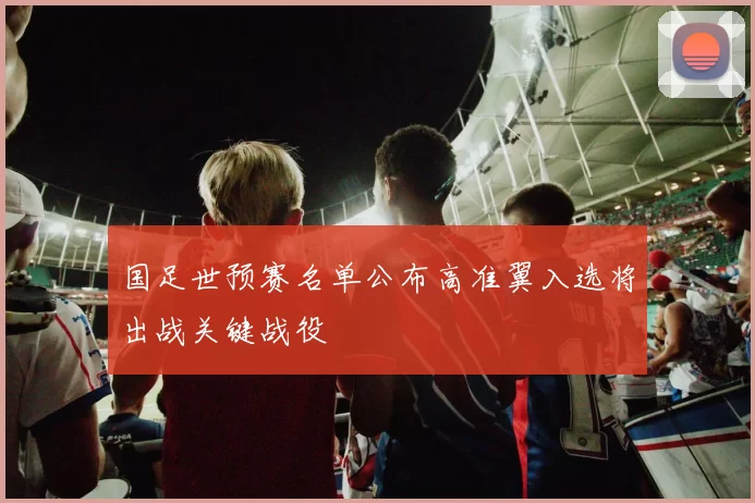 国足世预赛名单公布高准翼入选将出战关键战役