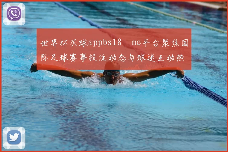 世界杯买球appbs18婰me平台聚焦国际足球赛事投注动态与球迷互动热度解析