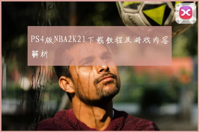 PS4版NBA2K21下载教程及游戏内容解析