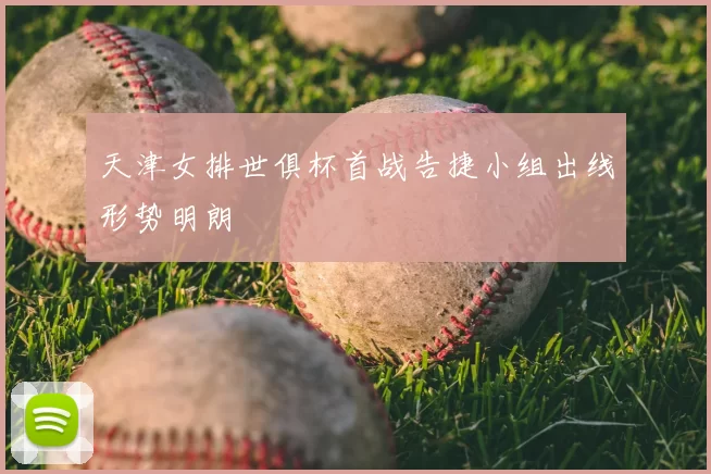 天津女排世俱杯首战告捷小组出线形势明朗