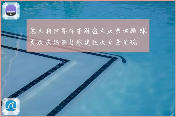 意大利世界杯夺冠盛大庆典回顾 球员欢庆场面与球迷狂欢全景呈现