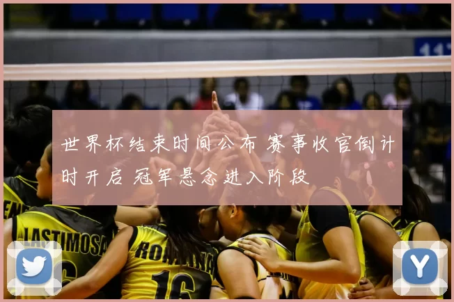 世界杯结束时间公布 赛事收官倒计时开启 冠军悬念进入阶段